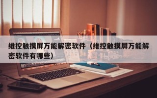 維控觸摸屏萬能解密軟件（維控觸摸屏萬能解密軟件有哪些）