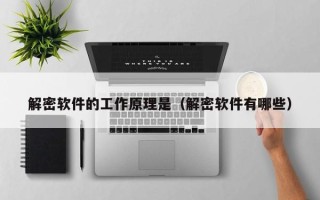 解密軟件的工作原理是（解密軟件有哪些）