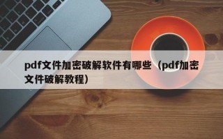 pdf文件加密破解軟件有哪些（pdf加密文件破解教程）
