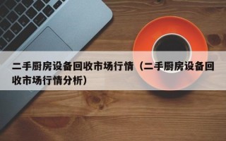 二手廚房設(shè)備回收市場行情（二手廚房設(shè)備回收市場行情分析）