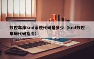 數控車床knd系統代碼是多少（knd數控車床代碼指令）