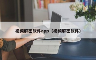視頻解密軟件app（視頻解密軟件）