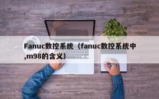 Fanuc數(shù)控系統(tǒng)（fanuc數(shù)控系統(tǒng)中,m98的含義）