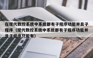 在現代數控系統中系統都有子程序功能并且子程序（現代數控系統中系統都有子程序功能并且子程序只能有）