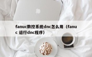 fanuc數(shù)控系統(tǒng)dnc怎么用（fanuc 運(yùn)行dnc程序）