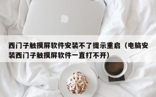 西門(mén)子觸摸屏軟件安裝不了提示重啟（電腦安裝西門(mén)子觸摸屏軟件一直打不開(kāi)）