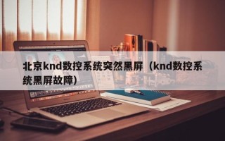 北京knd數控系統突然黑屏（knd數控系統黑屏故障）