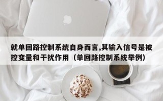 就單回路控制系統(tǒng)自身而言,其輸入信號是被控變量和干擾作用（單回路控制系統(tǒng)舉例）