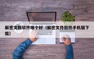 解密文檔軟件哪個好（解密文件軟件手機版下載）