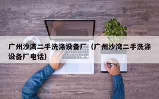 廣州沙灣二手洗滌設備廠（廣州沙灣二手洗滌設備廠電話）
