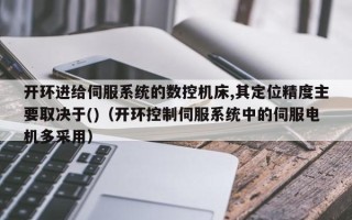 開環進給伺服系統的數控機床,其定位精度主要取決于()（開環控制伺服系統中的伺服電機多采用）
