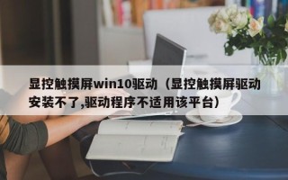 顯控觸摸屏win10驅動（顯控觸摸屏驅動安裝不了,驅動程序不適用該平臺）