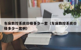 車床數控系統價格多少一套（車床數控系統價格多少一套啊）