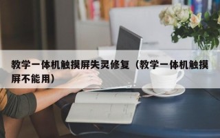 教學一體機觸摸屏失靈修復（教學一體機觸摸屏不能用）