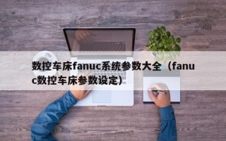 數(shù)控車床fanuc系統(tǒng)參數(shù)大全（fanuc數(shù)控車床參數(shù)設(shè)定）