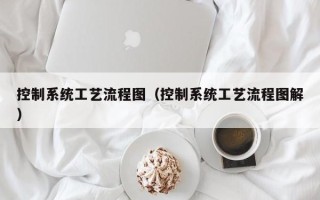 控制系統工藝流程圖（控制系統工藝流程圖解）
