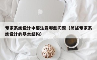 專家系統設計中要注意哪些問題（簡述專家系統設計的基本結構）