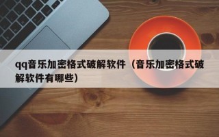 qq音樂加密格式破解軟件（音樂加密格式破解軟件有哪些）