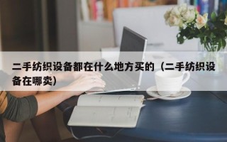 二手紡織設備都在什么地方買的（二手紡織設備在哪賣）
