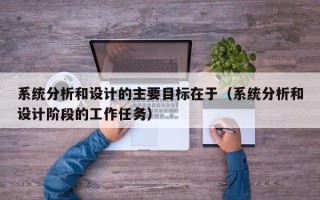 系統分析和設計的主要目標在于（系統分析和設計階段的工作任務）