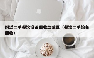 附近二手餐飲設(shè)備回收盤龍區(qū)（餐館二手設(shè)備回收）