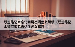聯想筆記本忘記鎖屏密碼怎么解鎖（聯想筆記本鎖屏密碼忘記了怎么解開）
