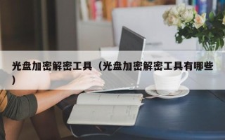光盤加密解密工具（光盤加密解密工具有哪些）