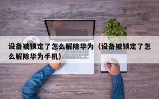 設(shè)備被鎖定了怎么解除華為（設(shè)備被鎖定了怎么解除華為手機(jī)）