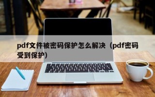 pdf文件被密碼保護怎么解決（pdf密碼受到保護）