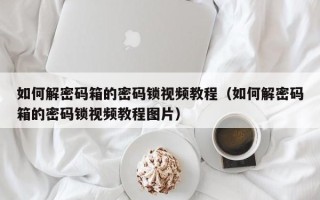 如何解密碼箱的密碼鎖視頻教程（如何解密碼箱的密碼鎖視頻教程圖片）