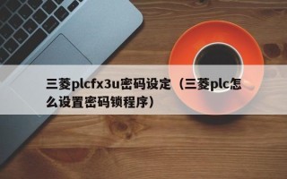 三菱plcfx3u密碼設定（三菱plc怎么設置密碼鎖程序）