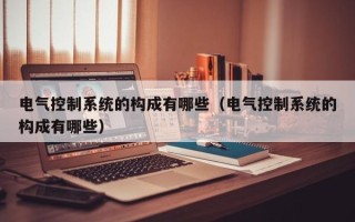 電氣控制系統的構成有哪些（電氣控制系統的構成有哪些）