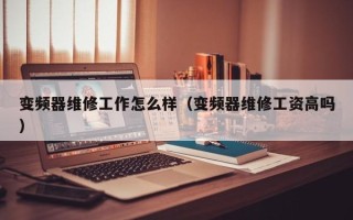 變頻器維修工作怎么樣（變頻器維修工資高嗎）