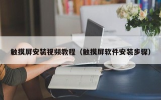 觸摸屏安裝視頻教程（觸摸屏軟件安裝步驟）