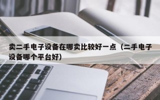 賣二手電子設備在哪賣比較好一點（二手電子設備哪個平臺好）