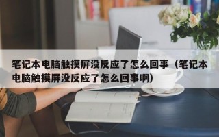 筆記本電腦觸摸屏沒反應了怎么回事（筆記本電腦觸摸屏沒反應了怎么回事啊）