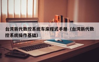 臺灣新代數控系統車床程式手冊（臺灣新代數控系統操作基礎）