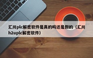 匯川plc解密軟件是真的嗎還是假的（匯川h2uplc解密軟件）