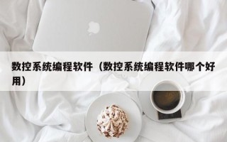 數(shù)控系統(tǒng)編程軟件（數(shù)控系統(tǒng)編程軟件哪個(gè)好用）
