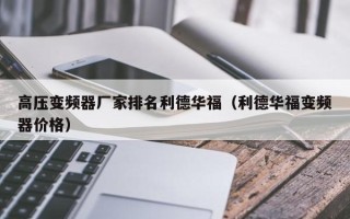 高壓變頻器廠家排名利德華福（利德華福變頻器價(jià)格）