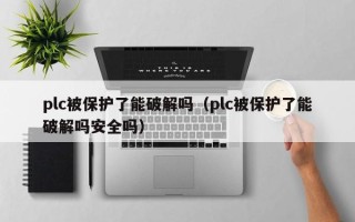plc被保護了能破解嗎（plc被保護了能破解嗎安全嗎）