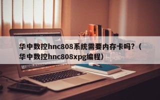 華中數控hnc808系統需要內存卡嗎?（華中數控hnc808xpg編程）