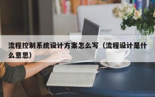 流程控制系統(tǒng)設(shè)計方案怎么寫（流程設(shè)計是什么意思）
