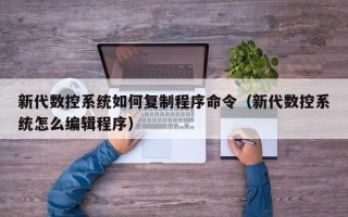 新代數(shù)控系統(tǒng)如何復制程序命令（新代數(shù)控系統(tǒng)怎么編輯程序）