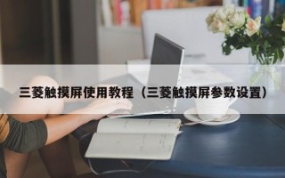 三菱觸摸屏使用教程（三菱觸摸屏參數設置）