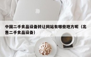 中國二手食品設(shè)備轉(zhuǎn)讓網(wǎng)站有哪些地方呢（出售二手食品設(shè)備）