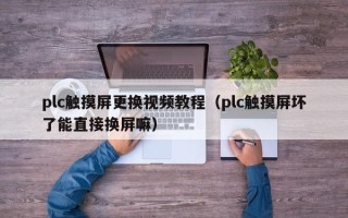 plc觸摸屏更換視頻教程（plc觸摸屏壞了能直接換屏嘛）
