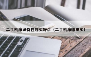 二手機(jī)床設(shè)備在哪買好點(diǎn)（二手機(jī)床哪里買）