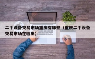 二手設(shè)備交易市場(chǎng)重慶有哪些（重慶二手設(shè)備交易市場(chǎng)在哪里）