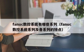 fanuc數控系統有哪些系列（fanuc數控系統系列及各系列的特點）